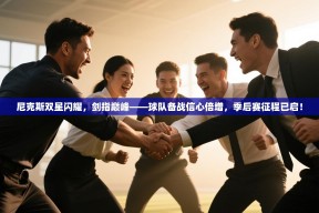 尼克斯双星闪耀，剑指巅峰——球队备战信心倍增，季后赛征程已启！