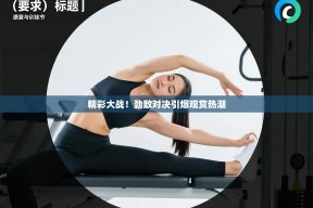 精彩大战！劲敌对决引爆观赏热潮