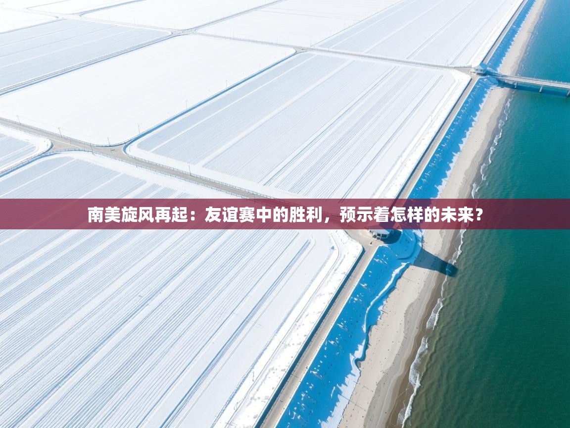 南美旋风再起：友谊赛中的胜利，预示着怎样的未来？  第1张