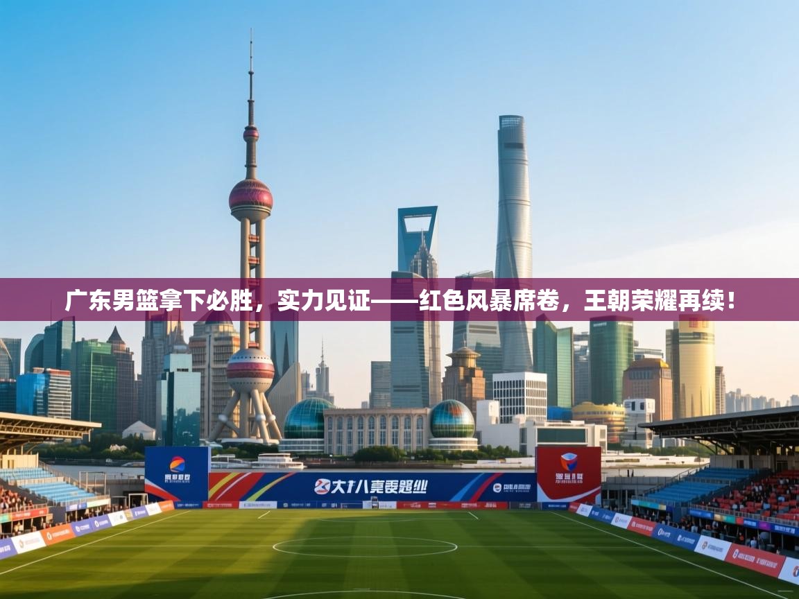 广东男篮拿下必胜，实力见证——红色风暴席卷，王朝荣耀再续！  第1张