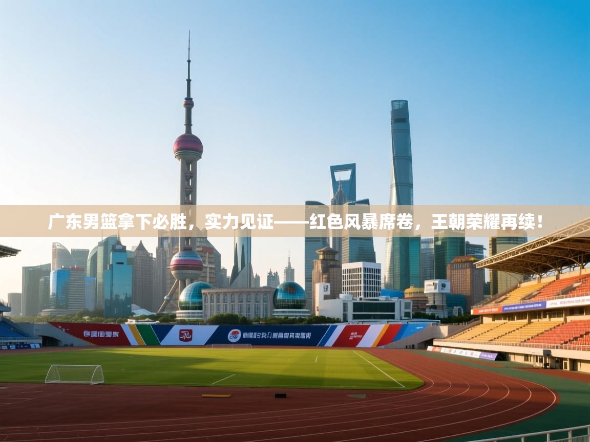 广东男篮拿下必胜，实力见证——红色风暴席卷，王朝荣耀再续！  第2张