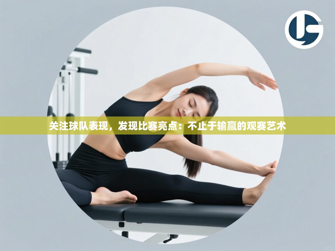 关注球队表现，发现比赛亮点：不止于输赢的观赛艺术  第1张
