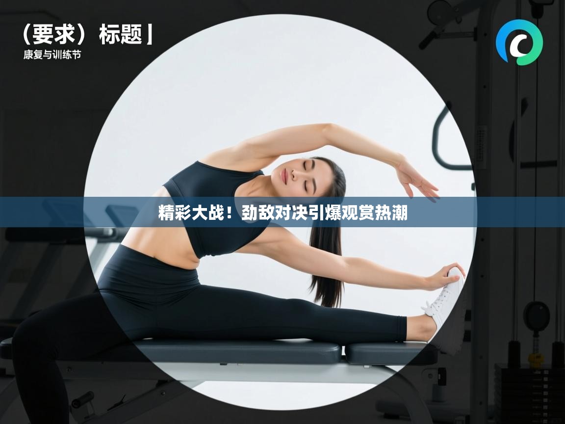 精彩大战！劲敌对决引爆观赏热潮  第1张