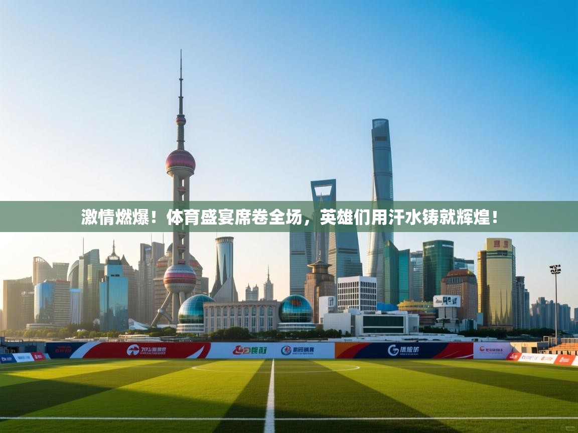 激情燃爆！体育盛宴席卷全场，英雄们用汗水铸就辉煌！  第2张