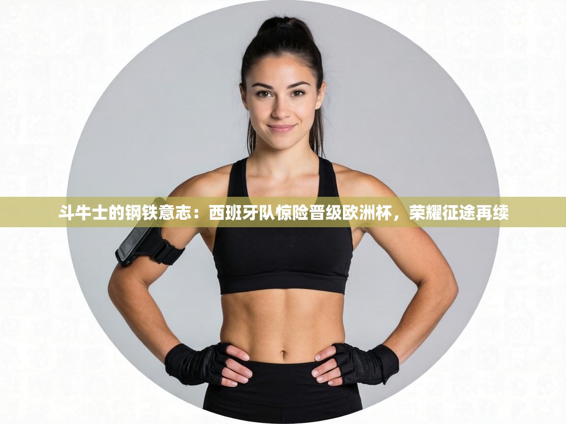 斗牛士的钢铁意志：西班牙队惊险晋级欧洲杯，荣耀征途再续  第1张