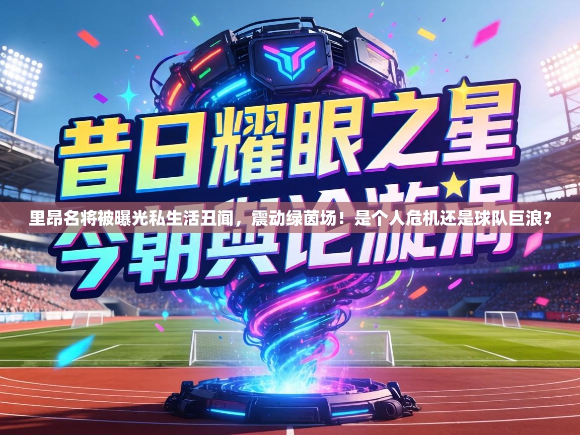 里昂名将被曝光私生活丑闻，震动绿茵场！是个人危机还是球队巨浪？  第2张